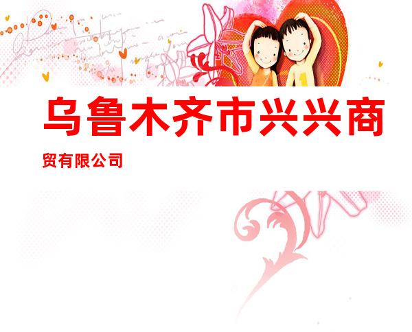 乌鲁木齐市兴兴商贸有限公司