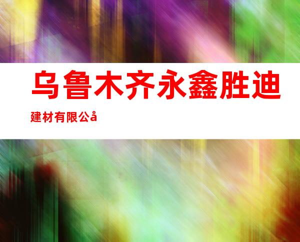 乌鲁木齐永鑫胜迪建材有限公司