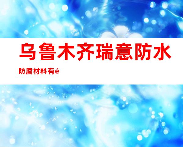 乌鲁木齐瑞意防水防腐材料有限公司