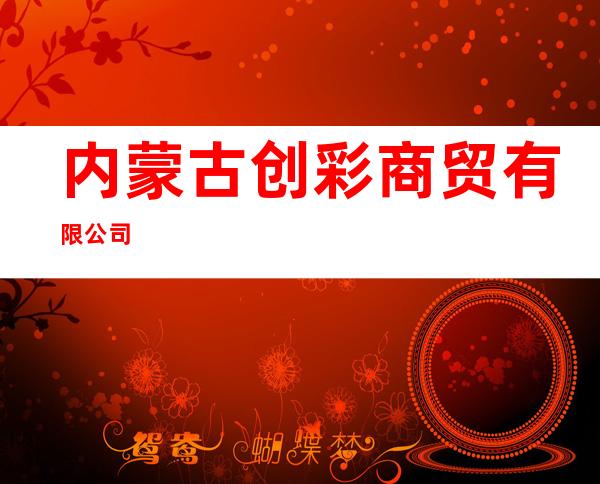 内蒙古创彩商贸有限公司