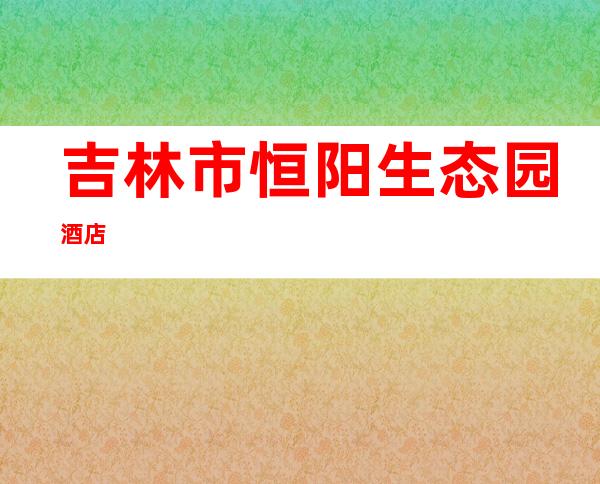 吉林市恒阳生态园酒店