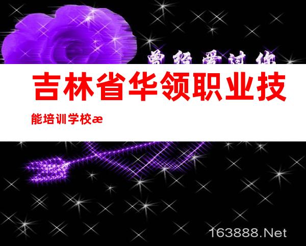 吉林省华领职业技能培训学校有限公司