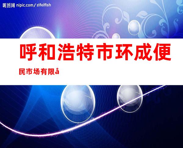 呼和浩特市环成便民市场有限公司