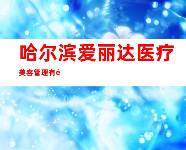 哈尔滨爱丽达医疗美容管理有限公司新世界医疗美容诊所