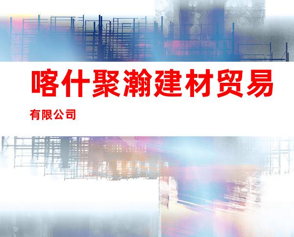 喀什聚瀚建材贸易有限公司