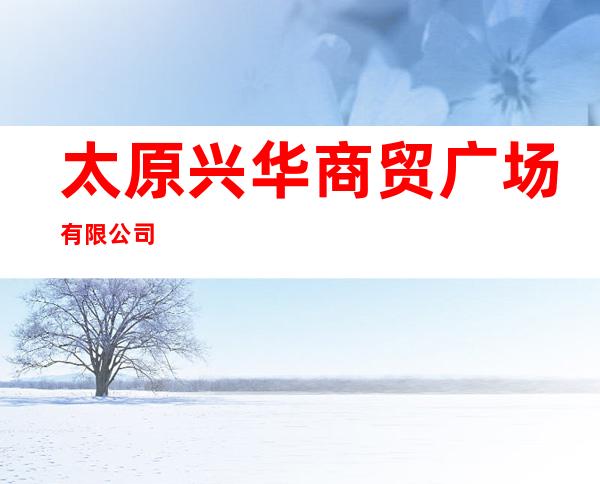 太原兴华商贸广场有限公司