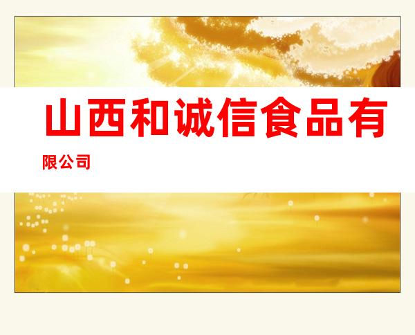 山西和诚信食品有限公司