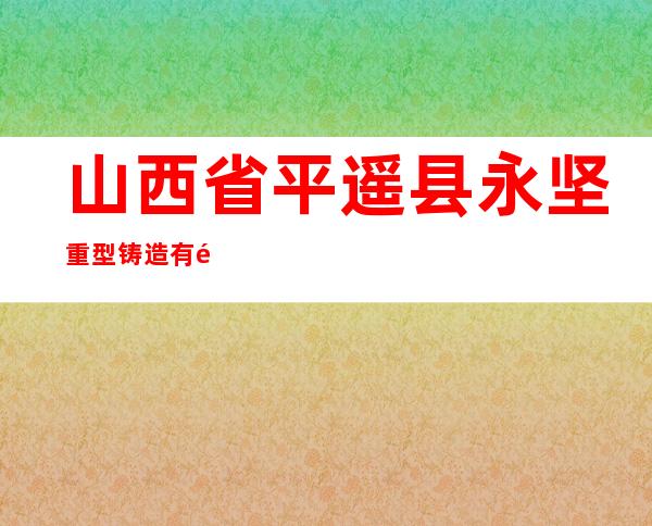山西省平遥县永坚重型铸造有限公司