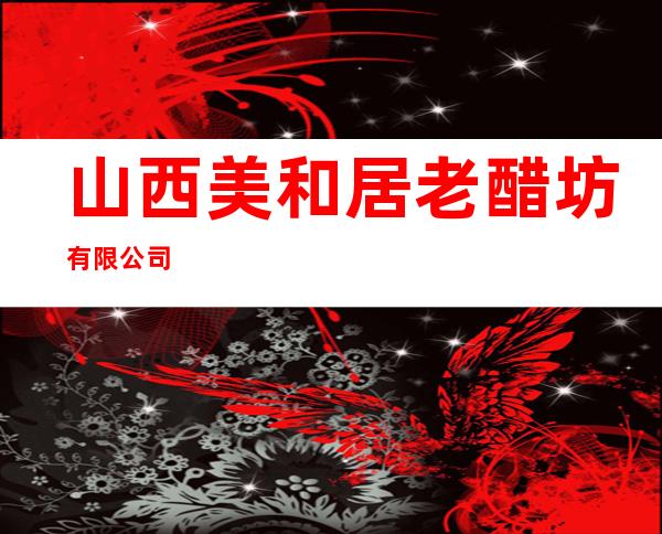 山西美和居老醋坊有限公司