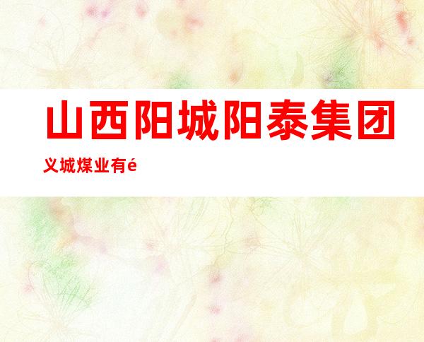 山西阳城阳泰集团义城煤业有限公司