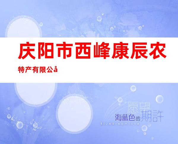 庆阳市西峰康辰农特产有限公司