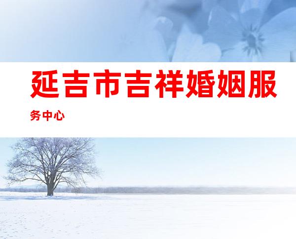 延吉市吉祥婚姻服务中心