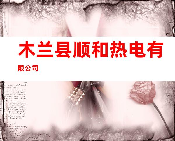 木兰县顺和热电有限公司