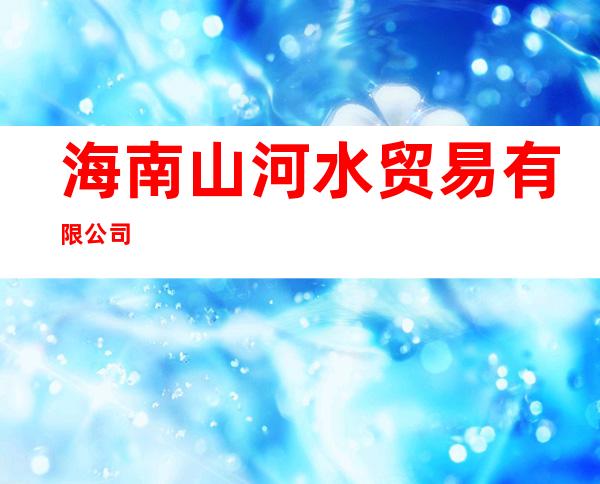 海南山河水贸易有限公司