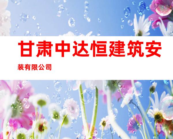 甘肃中达恒建筑安装有限公司