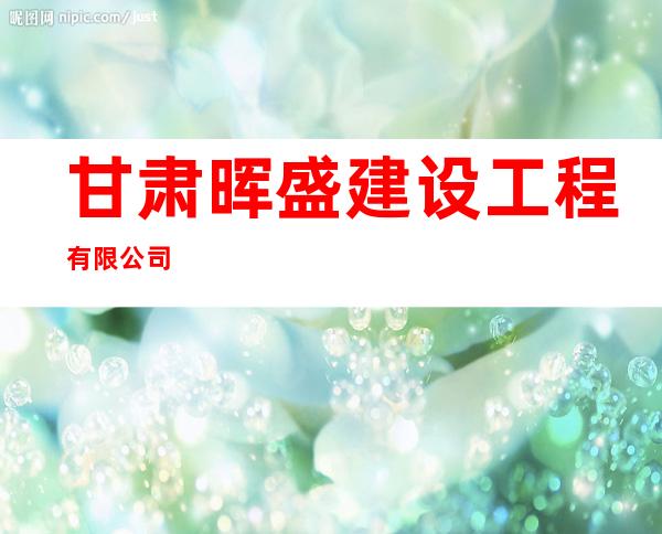 甘肃晖盛建设工程有限公司