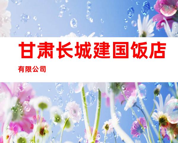 甘肃长城建国饭店有限公司