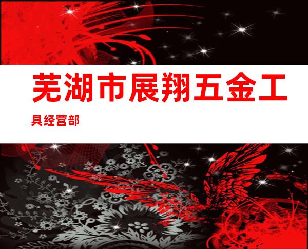 芜湖市展翔五金工具经营部