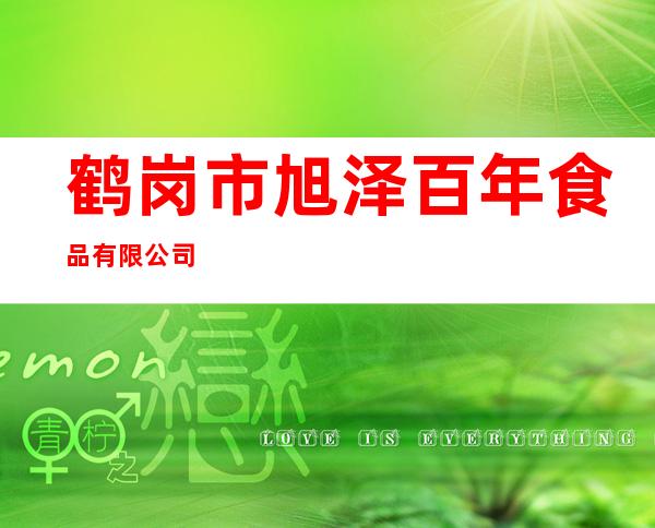 鹤岗市旭泽百年食品有限公司
