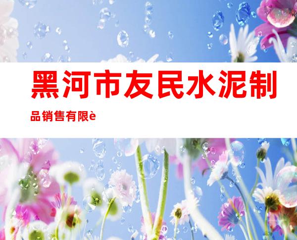 黑河市友民水泥制品销售有限责任公司