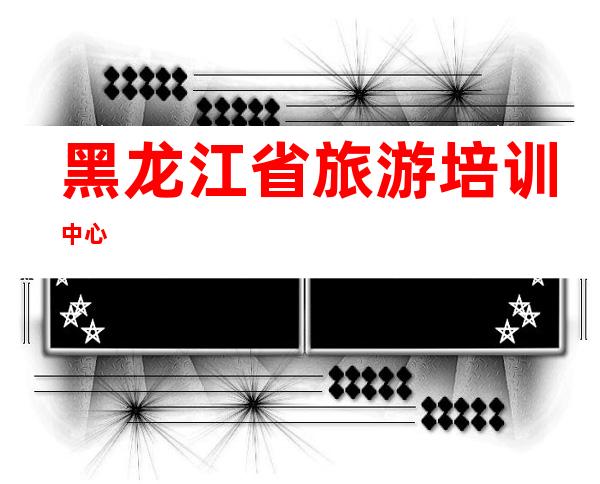 黑龙江省旅游培训中心